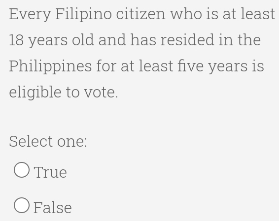 Every Filipino citizen who is at least
18 years old and has resided in the
Philippines for at least five years is
eligible to vote.
Select one:
True
False