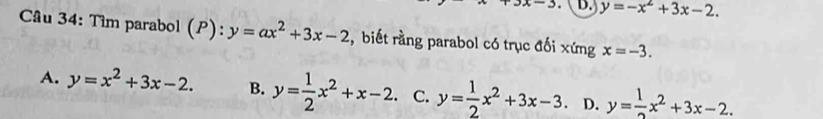 x-3 D. y=-x^2+3x-2. 
* Câu 34: Tìm parabol (P):y=ax^2+3x-2 , biết rằng parabol có trục đối xứng x=-3.
A. y=x^2+3x-2. B. y= 1/2 x^2+x-2. C. y= 1/2 x^2+3x-3 D. y= 1/2 x^2+3x-2.