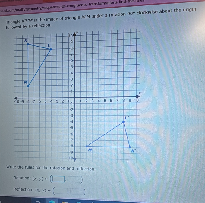 fule
Triangle K'L'M' is the image of triangle KLM under a rotation 90° clockwise about the origin
Rotation: (x,y)to (□ ,□ )
Reflection: (x,y)to (□ ,□ )