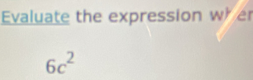 Evaluate the expression wher
6c^2