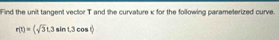 Find the unit tangent vector T and the curvature κ for the following parameterized curve.
r(t)=langle sqrt(3)t,3sin t,3cos trangle