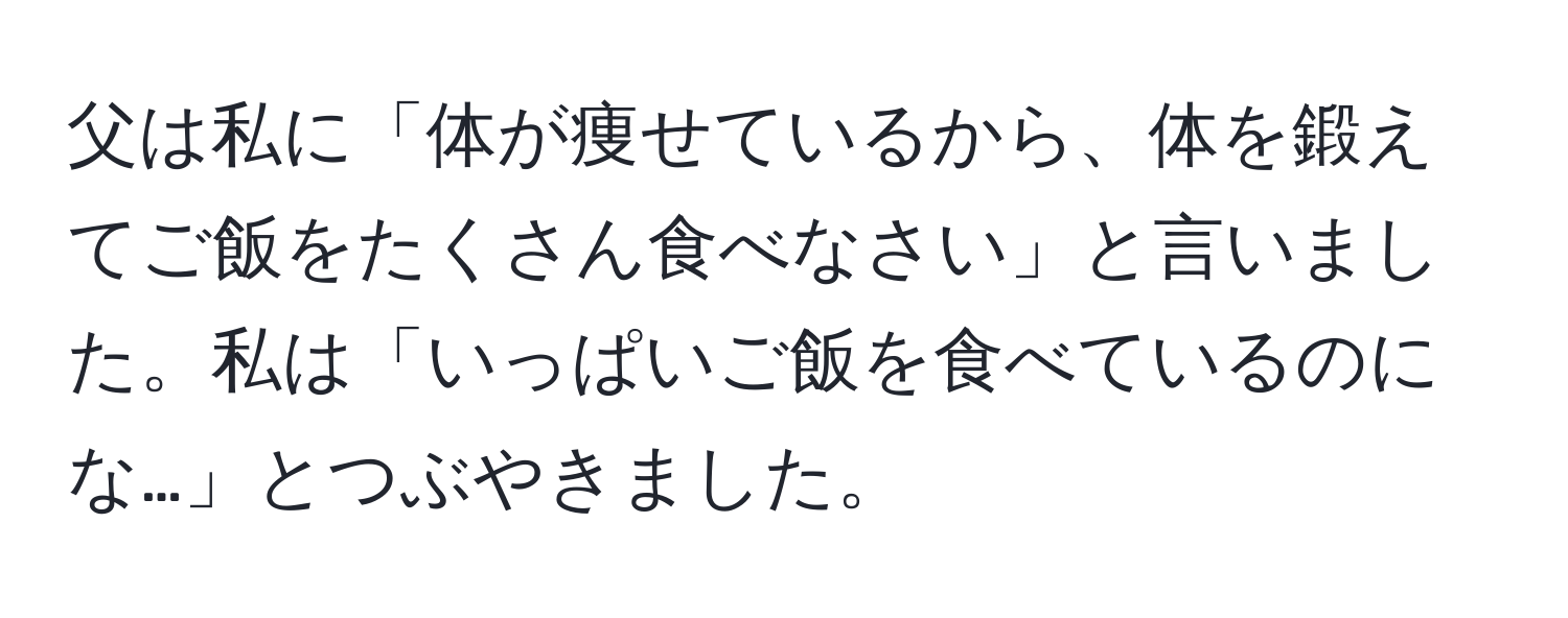 父は私に「体が痩せているから、体を鍛えてご飯をたくさん食べなさい」と言いました。私は「いっぱいご飯を食べているのにな…」とつぶやきました。