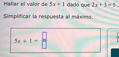 Hallar el valor de 5x+1 dado que 2x+3=5. 
Simplificar la respuesta al máximo.
5x+1= □ /□  
 □ /□  