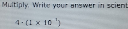 Multiply. Write your answer in scient
4· (1* 10^(-1))