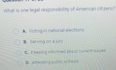 What is one legal responsibility of American citizens?
A. Voting in national elections
B. Serving on a jury
C. Keeping informed about current issues
D. Attending public schools