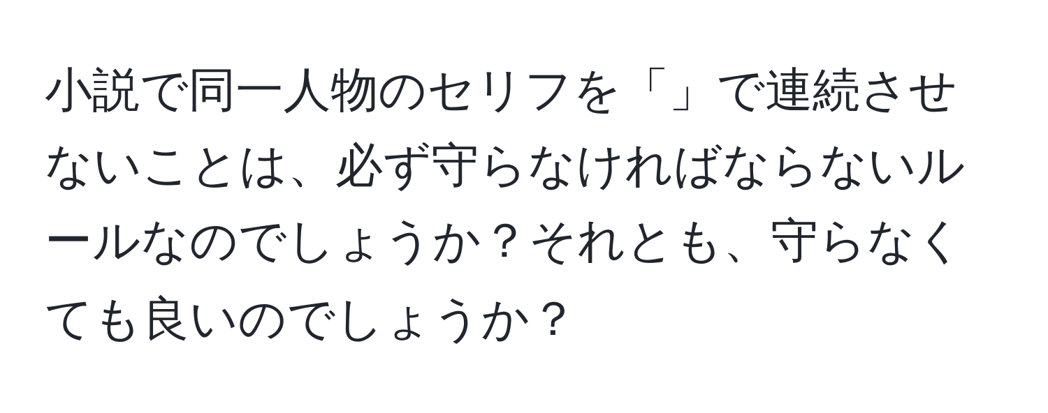 小説で同一人物のセリフを「」で連続させないことは、必ず守らなければならないルールなのでしょうか？それとも、守らなくても良いのでしょうか？