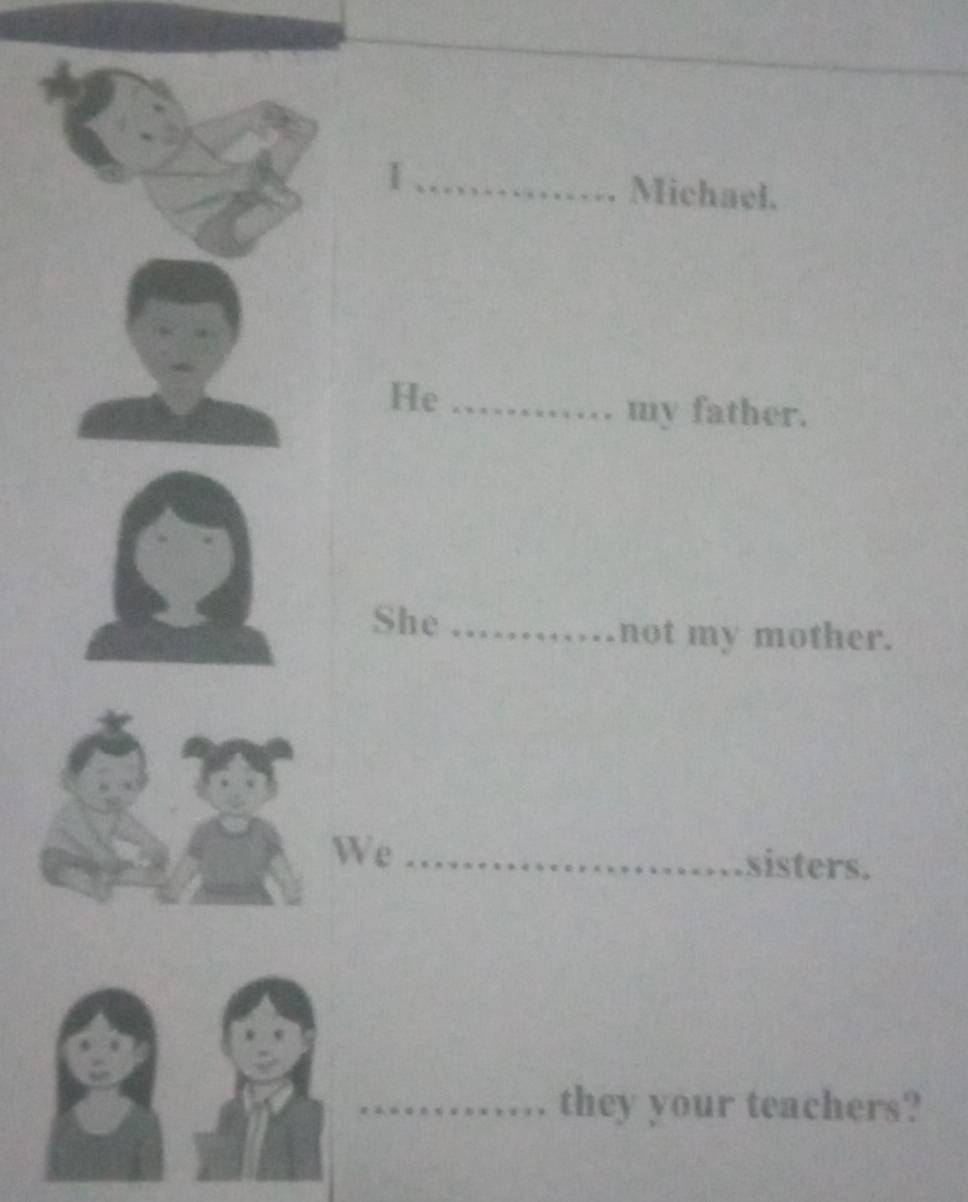 I_ Michael. 
He_ 
my father. 
She _not my mother. 
We_ 
sisters. 
_they your teachers?