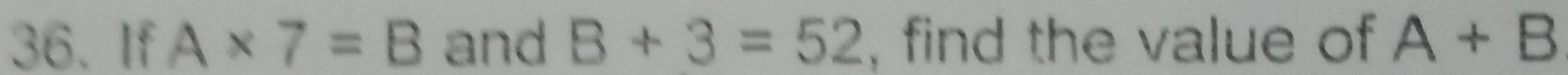 If A* 7=B and B+3=52 , find the value of A+B