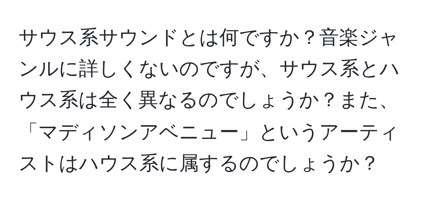 サウス系サウンドとは何ですか？音楽ジャンルに詳しくないのですが、サウス系とハウス系は全く異なるのでしょうか？また、「マディソンアベニュー」というアーティストはハウス系に属するのでしょうか？