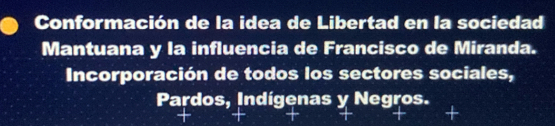 Conformación de la idea de Libertad en la sociedad
Mantuana y la influencia de Francisco de Miranda.
Incorporación de todos los sectores sociales,
Pardos, Indígenas y Negros.