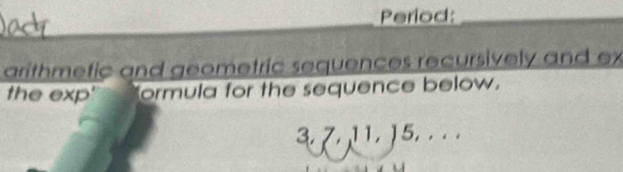 Period:_ 
arithmetic and geometric sequences recursively and ex 
the exp' ormula for the sequence below.
3. 7. 11, 15. . . .