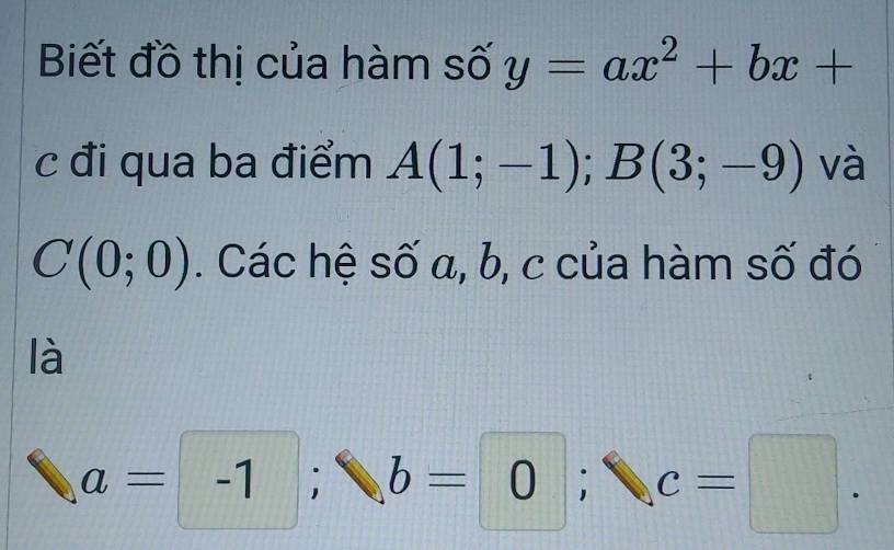 Biết đồ thị của hàm số y=ax^2+bx+
c đi qua ba điểm A(1;-1); B(3;-9) và
C(0;0). Các hệ số a, b, c của hàm số đó 
là
a=-1; b=0; c=□.