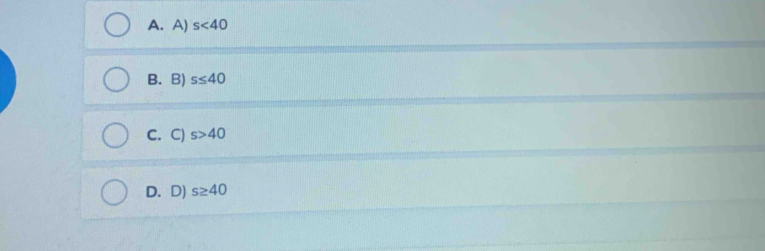 A. A) s<40</tex>
B. B) s≤ 40
C. C) s>40
D. D) s≥ 40