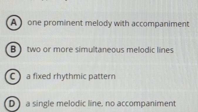 A one prominent melody with accompaniment
B two or more simultaneous melodic lines
C a fixed rhythmic pattern
Da single melodic line, no accompaniment