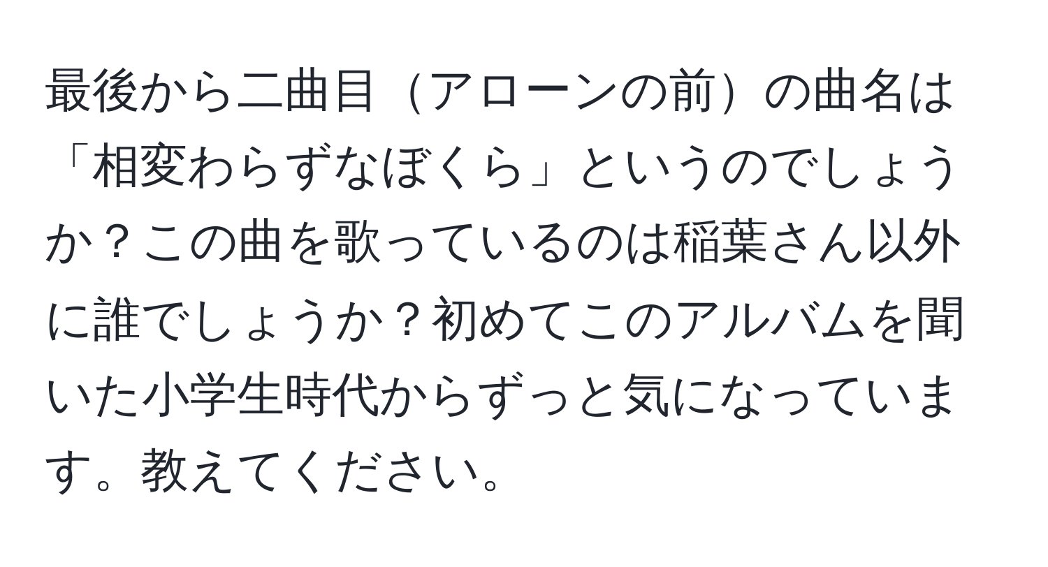 最後から二曲目アローンの前の曲名は「相変わらずなぼくら」というのでしょうか？この曲を歌っているのは稲葉さん以外に誰でしょうか？初めてこのアルバムを聞いた小学生時代からずっと気になっています。教えてください。