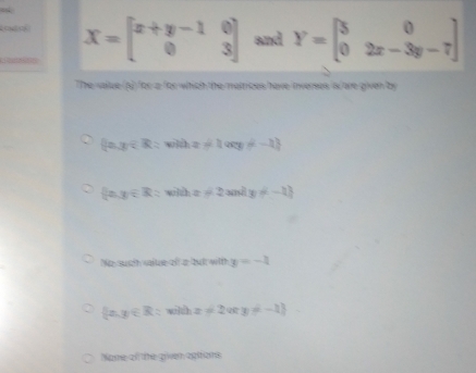 quí cí X=beginbmatrix x+y-1&0 0&3endbmatrix and Y=beginbmatrix 5&0 0&2x-3y-7endbmatrix
The saiue (a) or a for which te metrices have inverees is are given by
 x,y∈ R:x hz!= 1ory!= -1
 a,g∈ R:whex=2xn y!= -1
Ne such value o a tut witth y=-4
 x,y∈ R:y dà z!= 2(xy!= -1)
Name of the griven agitons