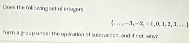 Does the following set of integers
 ...,-3,-2,-1,0,1,2,3,...
form a group under the operation of subtraction, and if not, why?