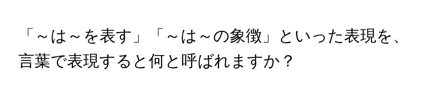 「～は～を表す」「～は～の象徴」といった表現を、言葉で表現すると何と呼ばれますか？