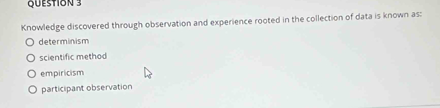 Knowledge discovered through observation and experience rooted in the collection of data is known as:
determinism
scientific method
empiricism
participant observation