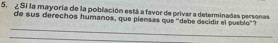 ¿Si la mayoría de la población está a favor de privar a determinadas personas 
de sus derechos humanos, que piensas que “debe decidir el pueblo”? 
_ 
_