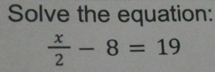 Solve the equation:
 x/2 -8=19