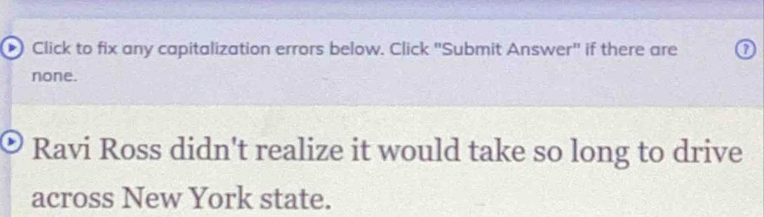 Click to fix any capitalization errors below. Click "Submit Answer" if there are 0 
none. 
Ravi Ross didn't realize it would take so long to drive 
across New York state.