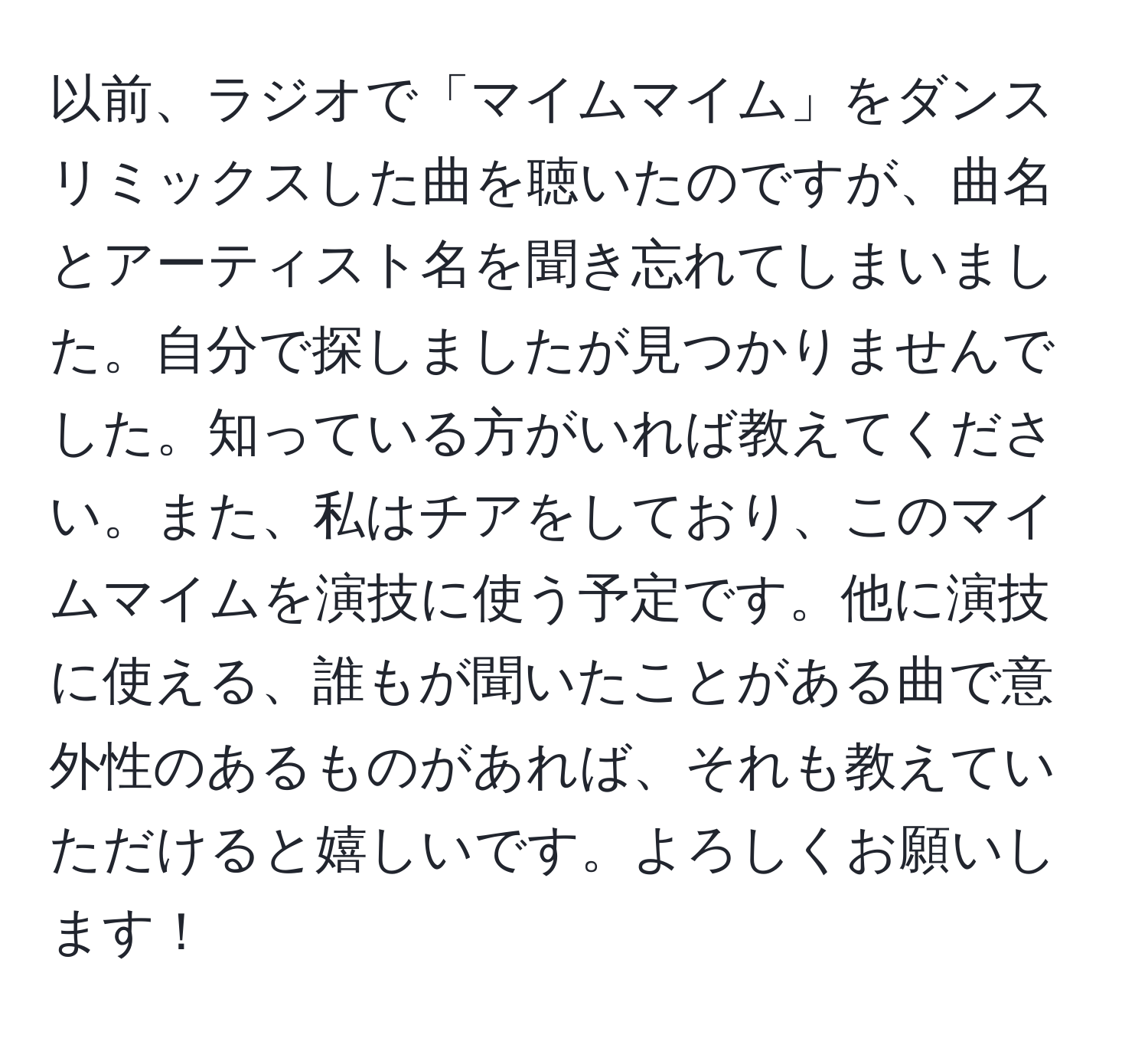 以前、ラジオで「マイムマイム」をダンスリミックスした曲を聴いたのですが、曲名とアーティスト名を聞き忘れてしまいました。自分で探しましたが見つかりませんでした。知っている方がいれば教えてください。また、私はチアをしており、このマイムマイムを演技に使う予定です。他に演技に使える、誰もが聞いたことがある曲で意外性のあるものがあれば、それも教えていただけると嬉しいです。よろしくお願いします！