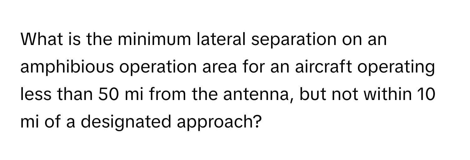 What is the minimum lateral separation on an amphibious operation area for an aircraft operating less than 50 mi from the antenna, but not within 10 mi of a designated approach?