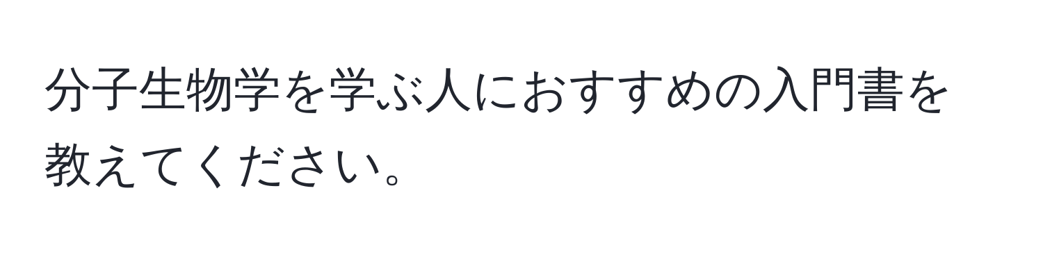 分子生物学を学ぶ人におすすめの入門書を教えてください。