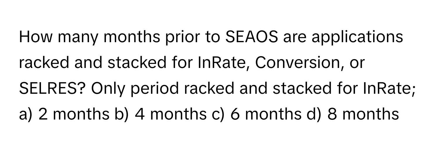 How many months prior to SEAOS are applications racked and stacked for InRate, Conversion, or SELRES? Only period racked and stacked for InRate;  a) 2 months b) 4 months c) 6 months d) 8 months