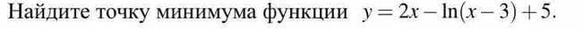 Найдиτе τοчку минимума функции y=2x-ln (x-3)+5.