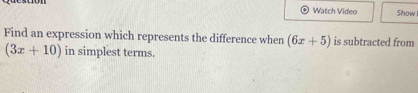 Watch Video Show 
Find an expression which represents the difference when (6x+5) is subtracted from
(3x+10) in simplest terms.