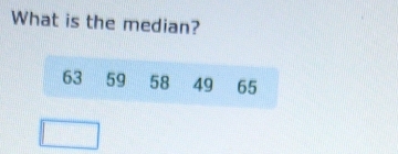 What is the median?
63 59 58 49 65