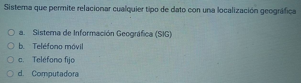 Sistema que permite relacionar cualquier tipo de dato con una localización geográfica
a. Sistema de Información Geográfica (SIG)
b. Teléfono móvil
c. Teléfono fijo
d. Computadora