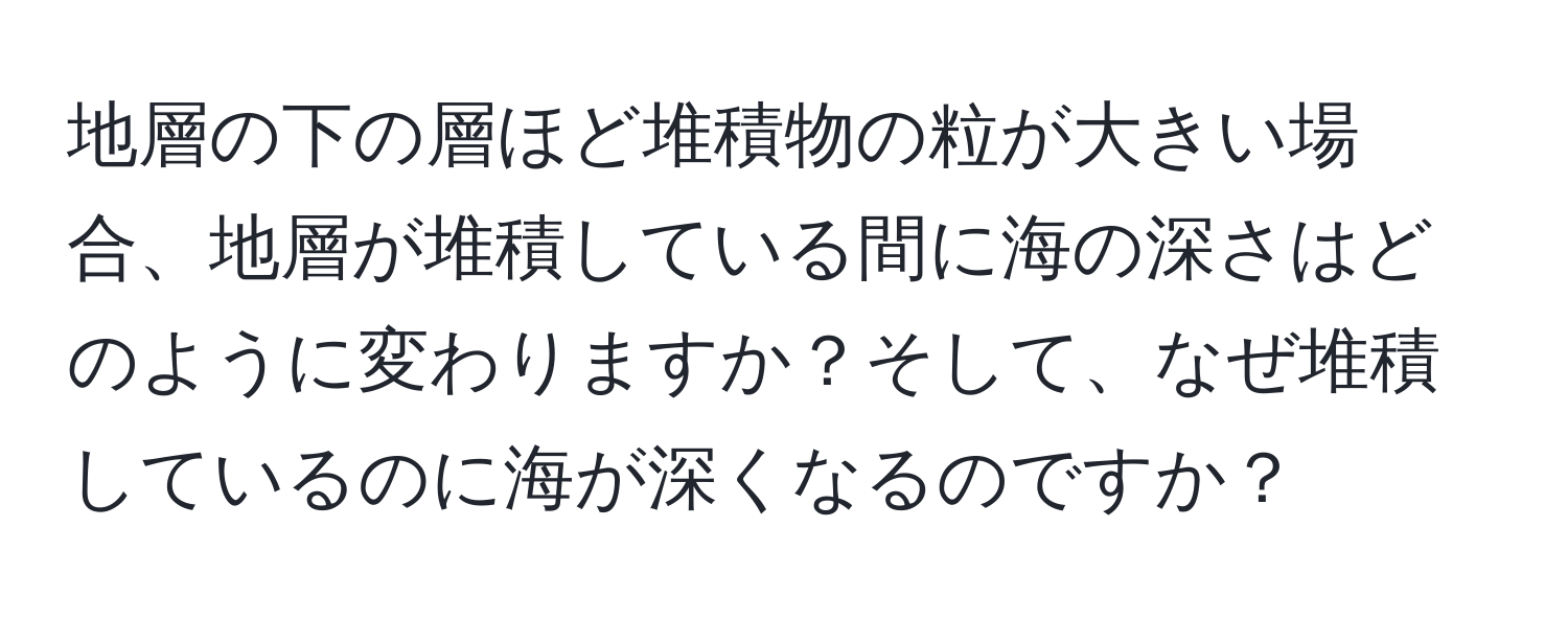 地層の下の層ほど堆積物の粒が大きい場合、地層が堆積している間に海の深さはどのように変わりますか？そして、なぜ堆積しているのに海が深くなるのですか？