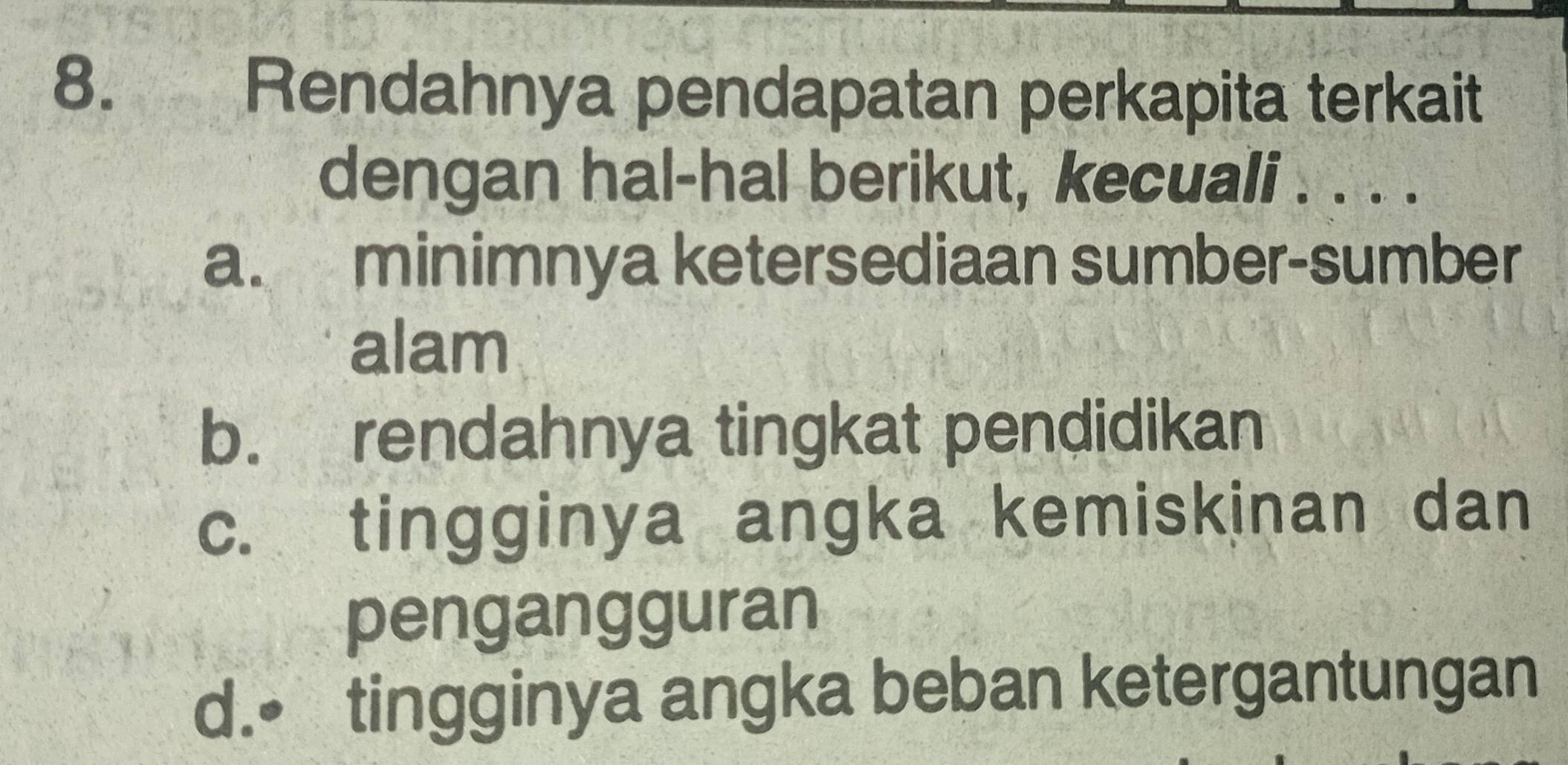 Rendahnya pendapatan perkapita terkait
dengan hal-hal berikut, kecuali . . . .
a. minimnya ketersediaan sumber-sumber
alam
b. rendahnya tingkat pendidikan
c. tingginya angka kemiskinan dan
pengangguran
d.• tingginya angka beban ketergantungan