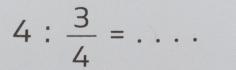 4: 3/4 =... _