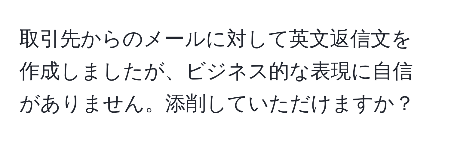 取引先からのメールに対して英文返信文を作成しましたが、ビジネス的な表現に自信がありません。添削していただけますか？