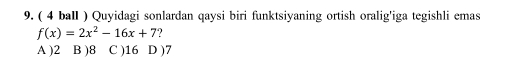 ( 4 ball ) Quyidagi sonlardan qaysi biri funktsiyaning ortish oralig'iga tegishli emas
f(x)=2x^2-16x+7 2
A ) 2 B ) 8 C ) 16 D ) 7