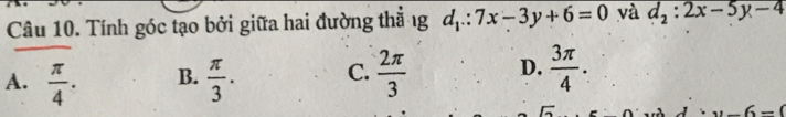 Tính góc tạo bởi giữa hai đường thẳ ng d_1∴ 7x-3y+6=0 và d_2:2x-5y-4
A.  π /4 . B.  π /3 . C.  2π /3  D.  3π /4 .
u-6=