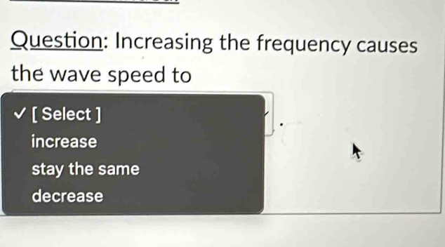 Increasing the frequency causes
the wave speed to
[ Select ]
increase
stay the same
decrease