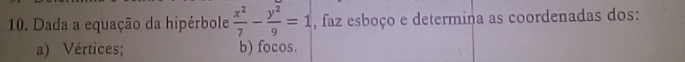 Dada a equação da hipérbole  x^2/7 - y^2/9 =1 , faz esboço e determina as coordenadas dos: 
a) Vértices; b) focos.