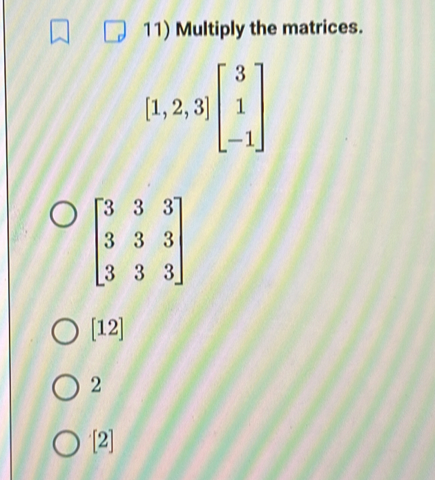 Multiply the matrices.
[1,2,3]beginbmatrix 3 1 -1endbmatrix
beginbmatrix 3&3&3 3&3&3 3&3&3endbmatrix
[12]
2
[2]