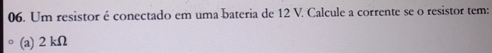 Um resistor é conectado em uma bateria de 12 V. Calcule a corrente se o resistor tem: 
(a) 2 kΩ