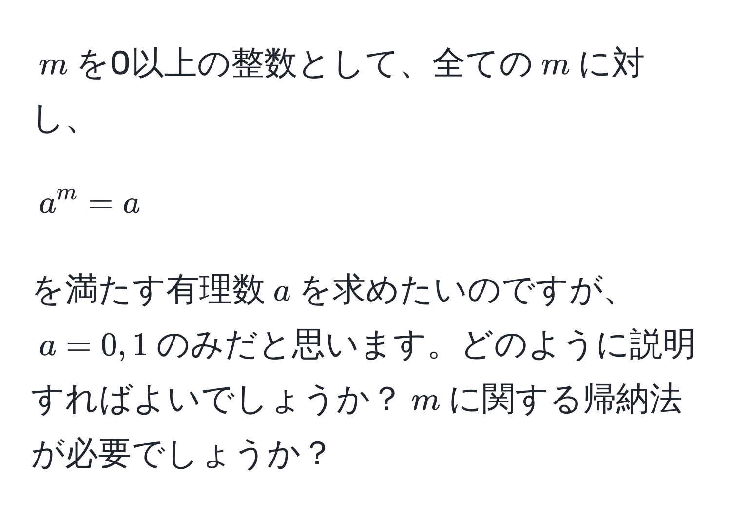 $m$を0以上の整数として、全ての$m$に対し、  
$$  
a^m = a  
$$  
を満たす有理数$a$を求めたいのですが、$a = 0, 1$のみだと思います。どのように説明すればよいでしょうか？$m$に関する帰納法が必要でしょうか？