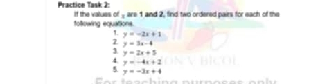 Practice Task 2: 
If the valluss of , are 1 and 2, find two ordered pairs for each of the 
following equations. 
1. y=-2x+1
2 y=3x-4
3. y=2x+5
4. y=-4x+2
5 y=-3x+4