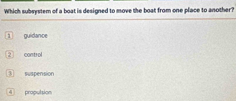 Which subsystem of a boat is designed to move the boat from one place to another?
1 guidance
2 control
3 suspension
4 propulsion