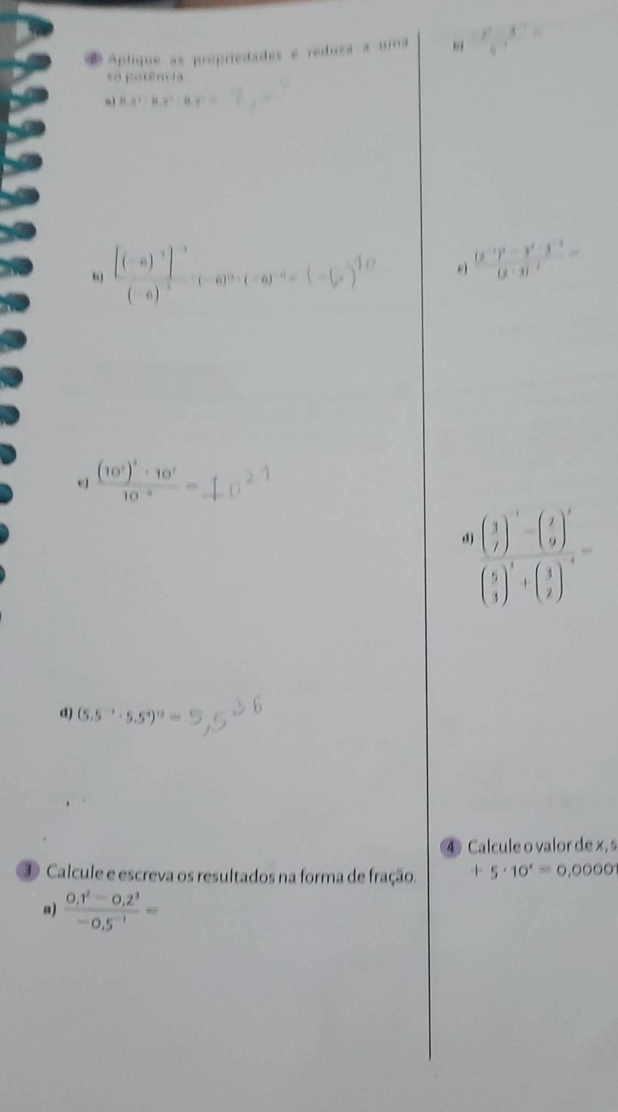 Aplique as propriedades e redusa a uma
 (x^2-x^2)/9 =
se porência 
B. 8^2-8.8^3· 8.8^3=
“ frac [(-6)^3]^-3(-6)^-5· (-6)^10· (-6)^-10=(-)
ej frac (y-1)^2-y^2+3^(-2)(y-3)^-2=
e frac (10^2)^3· 10^710^(-8)=
frac ( 3/7 )^-1-( y/9 )^3( 5/3 )^3+( 3/2 )^-4=
d) (5.5^(-1)· 5.5^4)^12=
4 Calcule o valor de x , s 
① Calcule e escreva os resultados na forma de fração. +5· 10^x=0,0000
a)  (0,1^2-0,2^3)/-0,5^(-1) =