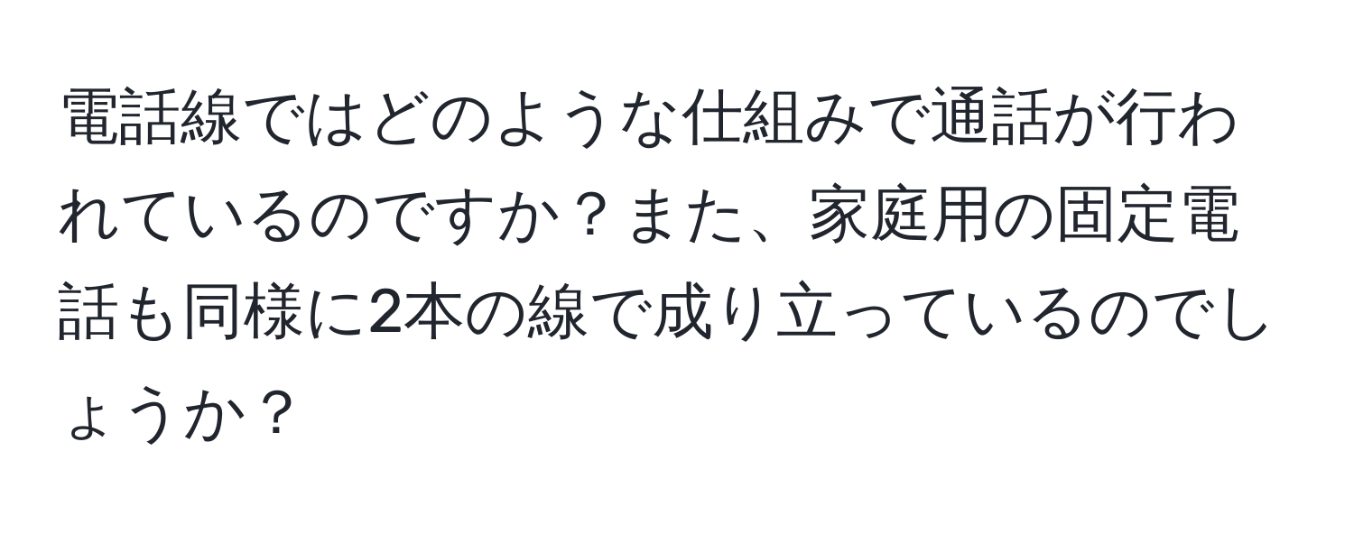 電話線ではどのような仕組みで通話が行われているのですか？また、家庭用の固定電話も同様に2本の線で成り立っているのでしょうか？