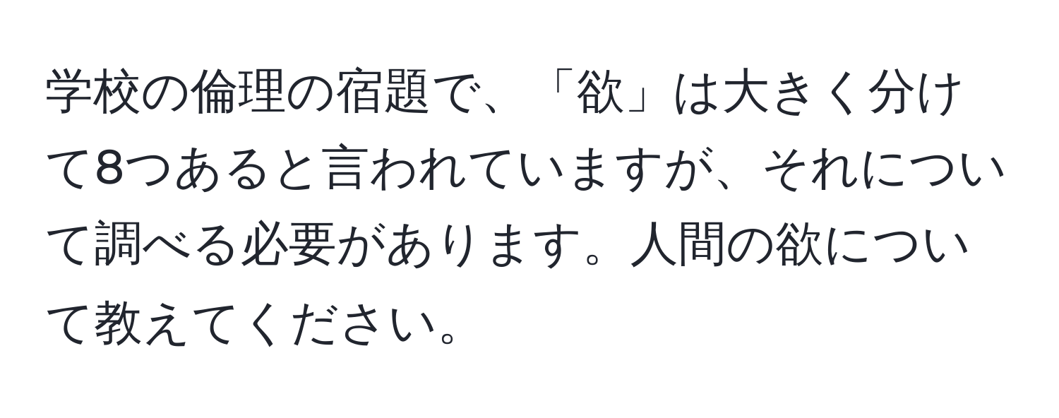 学校の倫理の宿題で、「欲」は大きく分けて8つあると言われていますが、それについて調べる必要があります。人間の欲について教えてください。